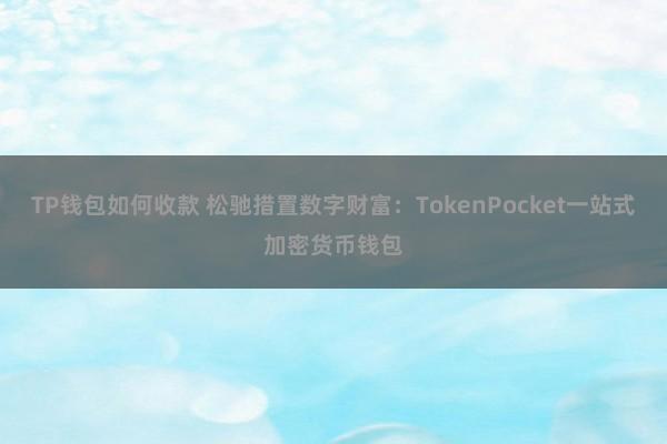 TP钱包如何收款 松驰措置数字财富：TokenPocket一站式加密货币钱包