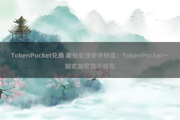 TokenPocket兑换 庸俗处理数字财富：TokenPocket一站式加密货币钱包