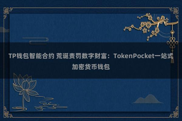 TP钱包智能合约 荒诞责罚数字财富：TokenPocket一站式加密货币钱包