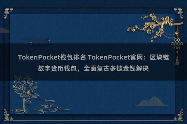 TokenPocket钱包排名 TokenPocket官网：区块链数字货币钱包，全面复古多链金钱解决