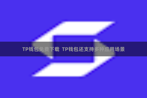 TP钱包免费下载  TP钱包还支持多种应用场景